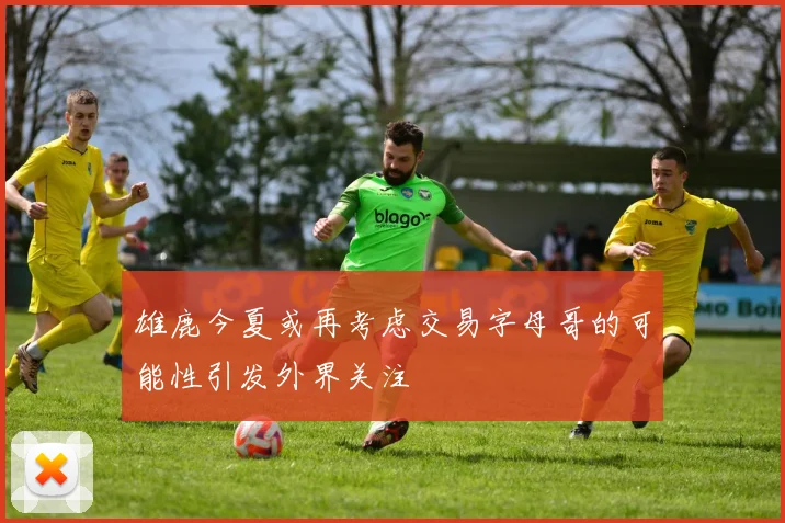 雄鹿今夏或再考虑交易字母哥的可能性引发外界关注