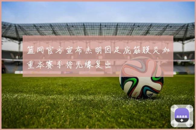 篮网官方宣布杰明因足底筋膜炎加重本赛季将无缘复出