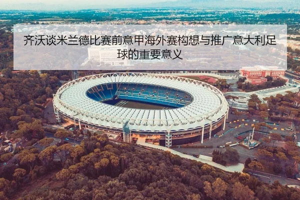 齐沃谈米兰德比赛前意甲海外赛构想与推广意大利足球的重要意义