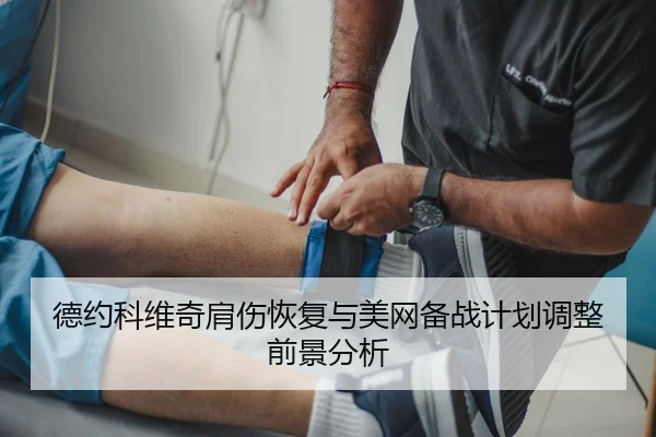 德约科维奇肩伤恢复与美网备战计划调整前景分析